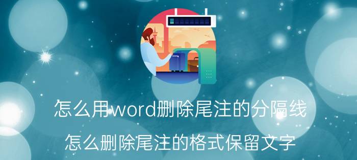 怎么用word删除尾注的分隔线 怎么删除尾注的格式保留文字？